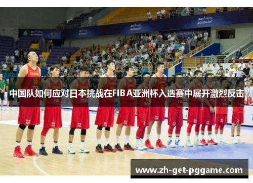 中国队如何应对日本挑战在FIBA亚洲杯入选赛中展开激烈反击 中国队如何应对日本挑战在FIBA亚洲杯入选赛中展开激烈反击