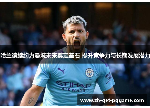 哈兰德续约为曼城未来奠定基石 提升竞争力与长期发展潜力 哈兰德续约为曼城未来奠定基石 提升竞争力与长期发展潜力