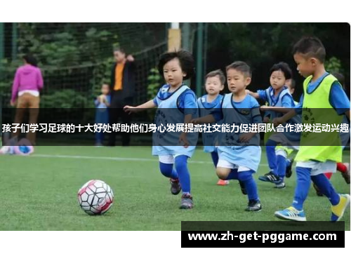 孩子们学习足球的十大好处帮助他们身心发展提高社交能力促进团队合作激发运动兴趣 孩子们学习足球的十大好处帮助他们身心发展提高社交能力促进团队合作激发运动兴趣