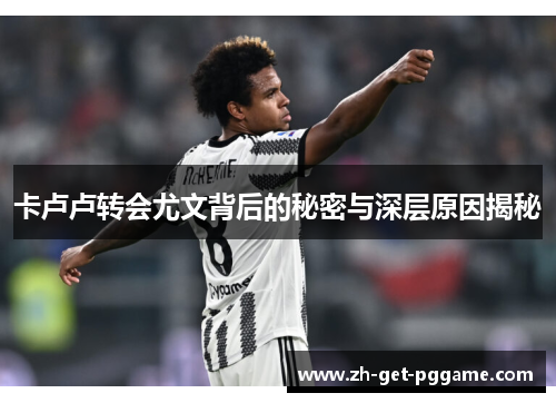 卡卢卢转会尤文背后的秘密与深层原因揭秘 卡卢卢转会尤文背后的秘密与深层原因揭秘