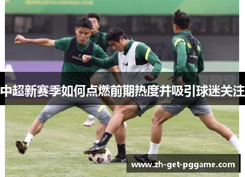 中超新赛季如何点燃前期热度并吸引球迷关注