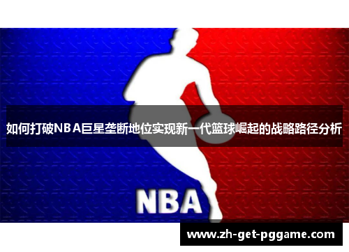 如何打破NBA巨星垄断地位实现新一代篮球崛起的战略路径分析 如何打破NBA巨星垄断地位实现新一代篮球崛起的战略路径分析