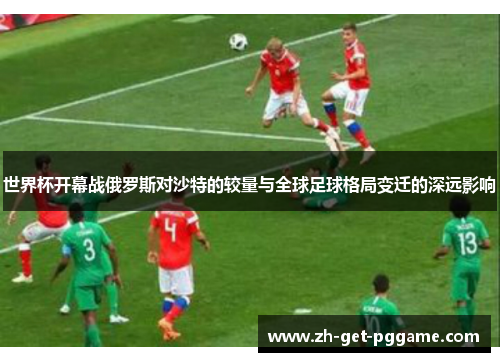 世界杯开幕战俄罗斯对沙特的较量与全球足球格局变迁的深远影响