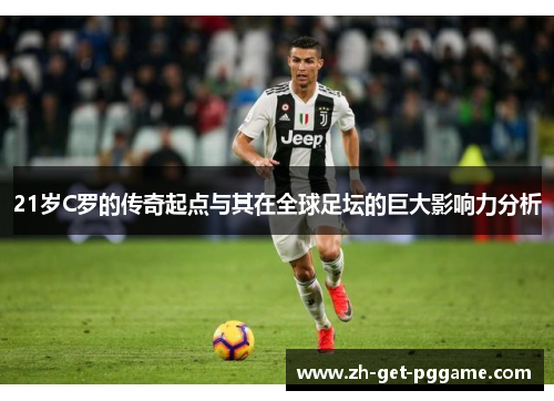 21岁C罗的传奇起点与其在全球足坛的巨大影响力分析
