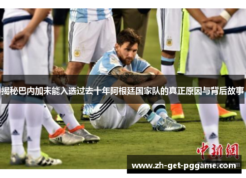 揭秘巴内加未能入选过去十年阿根廷国家队的真正原因与背后故事