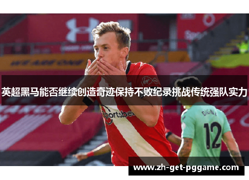 英超黑马能否继续创造奇迹保持不败纪录挑战传统强队实力