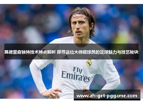 莫德里奇独特技术特点解析 探寻这位大师级球员的足球魅力与技艺秘诀