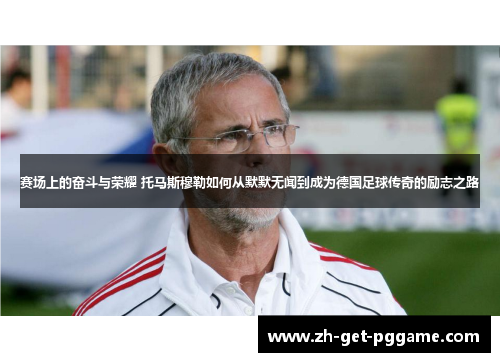 赛场上的奋斗与荣耀 托马斯穆勒如何从默默无闻到成为德国足球传奇的励志之路