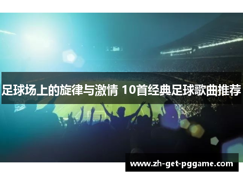 足球场上的旋律与激情 10首经典足球歌曲推荐