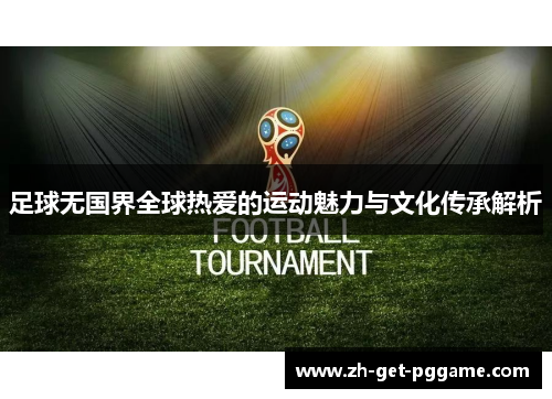 足球无国界全球热爱的运动魅力与文化传承解析