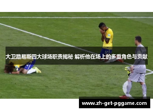 大卫路易斯四大球场职责揭秘 解析他在场上的多重角色与贡献