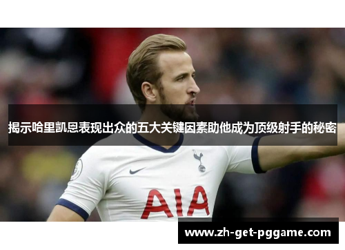 揭示哈里凯恩表现出众的五大关键因素助他成为顶级射手的秘密