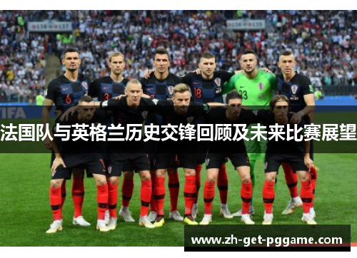 法国队与英格兰历史交锋回顾及未来比赛展望