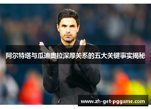 阿尔特塔与瓜迪奥拉深厚关系的五大关键事实揭秘