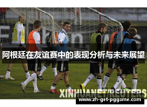 阿根廷在友谊赛中的表现分析与未来展望