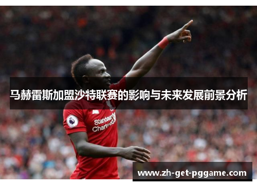 马赫雷斯加盟沙特联赛的影响与未来发展前景分析 马赫雷斯加盟沙特联赛的影响与未来发展前景分析