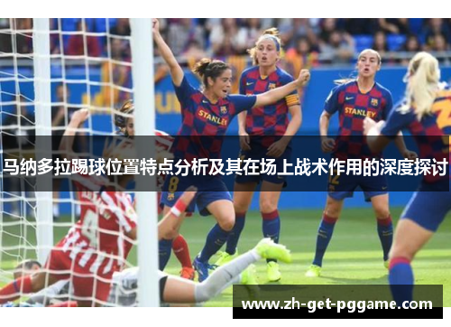 马纳多拉踢球位置特点分析及其在场上战术作用的深度探讨 马纳多拉踢球位置特点分析及其在场上战术作用的深度探讨