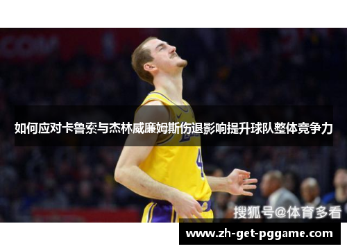 如何应对卡鲁索与杰林威廉姆斯伤退影响提升球队整体竞争力 如何应对卡鲁索与杰林威廉姆斯伤退影响提升球队整体竞争力