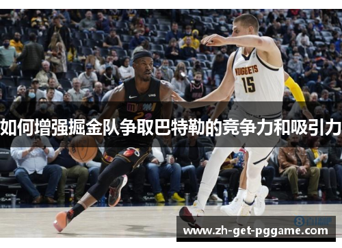 如何增强掘金队争取巴特勒的竞争力和吸引力 如何增强掘金队争取巴特勒的竞争力和吸引力