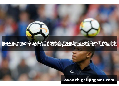 姆巴佩加盟皇马背后的转会战略与足球新时代的到来 姆巴佩加盟皇马背后的转会战略与足球新时代的到来