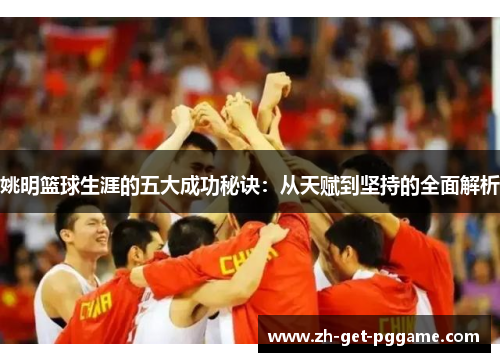 姚明篮球生涯的五大成功秘诀:从天赋到坚持的全面解析 姚明篮球生涯的五大成功秘诀:从天赋到坚持的全面解析