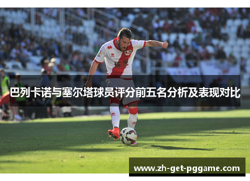巴列卡诺与塞尔塔球员评分前五名分析及表现对比