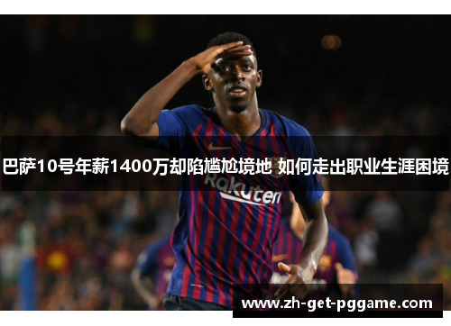巴萨10号年薪1400万却陷尴尬境地 如何走出职业生涯困境
