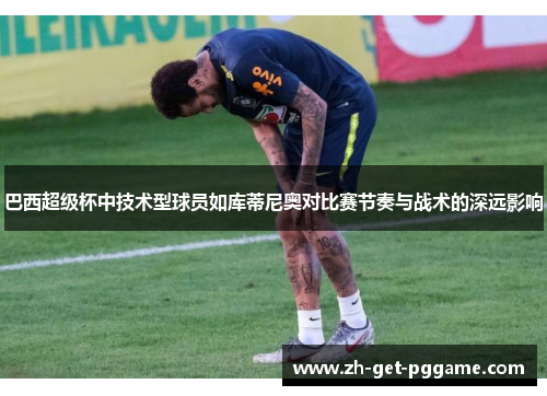 巴西超级杯中技术型球员如库蒂尼奥对比赛节奏与战术的深远影响 巴西超级杯中技术型球员如库蒂尼奥对比赛节奏与战术的深远影响