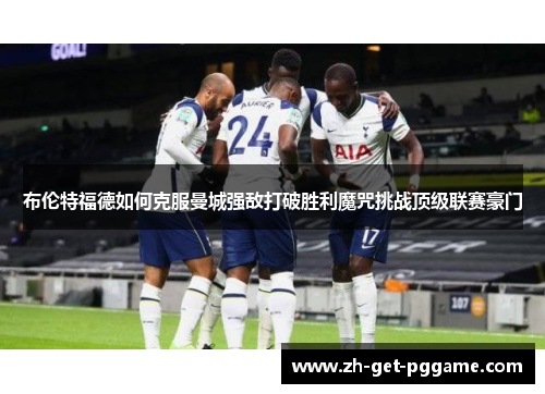 布伦特福德如何克服曼城强敌打破胜利魔咒挑战顶级联赛豪门