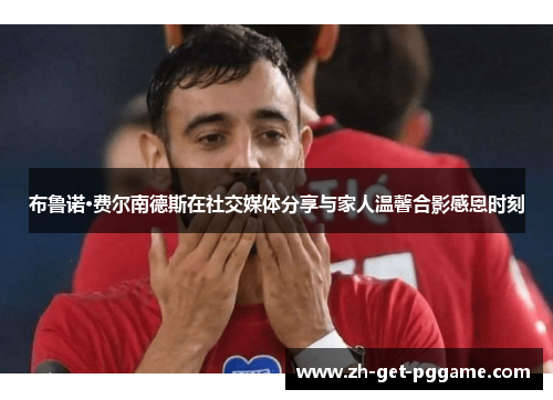 布鲁诺·费尔南德斯在社交媒体分享与家人温馨合影感恩时刻 布鲁诺·费尔南德斯在社交媒体分享与家人温馨合影感恩时刻