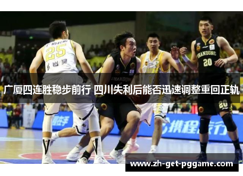 广厦四连胜稳步前行 四川失利后能否迅速调整重回正轨 广厦四连胜稳步前行 四川失利后能否迅速调整重回正轨