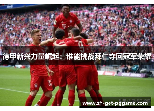 德甲新兴力量崛起:谁能挑战拜仁夺回冠军荣耀 德甲新兴力量崛起:谁能挑战拜仁夺回冠军荣耀