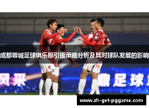 成都蓉城足球俱乐部引援策略分析及其对球队发展的影响 成都蓉城足球俱乐部引援策略分析及其对球队发展的影响