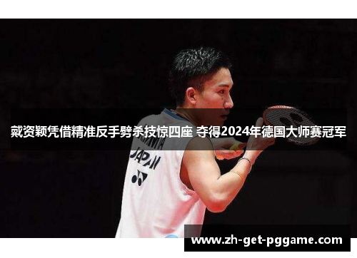 戴资颖凭借精准反手劈杀技惊四座 夺得2024年德国大师赛冠军 戴资颖凭借精准反手劈杀技惊四座 夺得2024年德国大师赛冠军