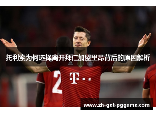 托利索为何选择离开拜仁加盟里昂背后的原因解析 托利索为何选择离开拜仁加盟里昂背后的原因解析