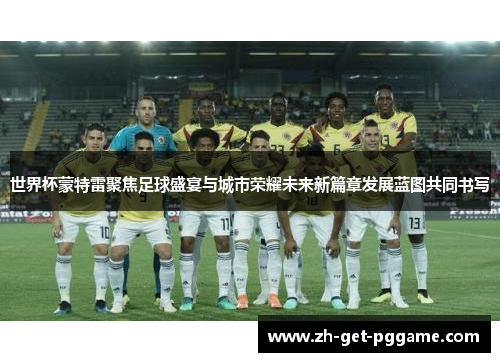 世界杯蒙特雷聚焦足球盛宴与城市荣耀未来新篇章发展蓝图共同书写