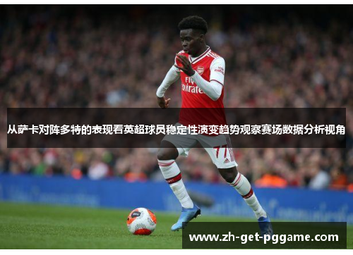 从萨卡对阵多特的表现看英超球员稳定性演变趋势观察赛场数据分析视角