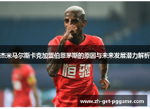 杰米马尔斯卡克加盟伯恩茅斯的原因与未来发展潜力解析 杰米马尔斯卡克加盟伯恩茅斯的原因与未来发展潜力解析