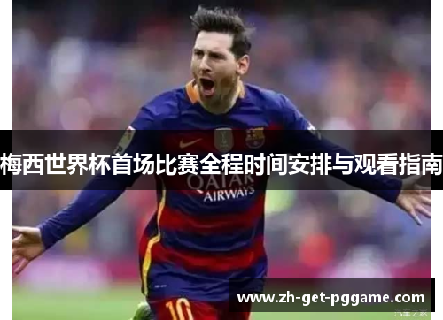 梅西世界杯首场比赛全程时间安排与观看指南 梅西世界杯首场比赛全程时间安排与观看指南