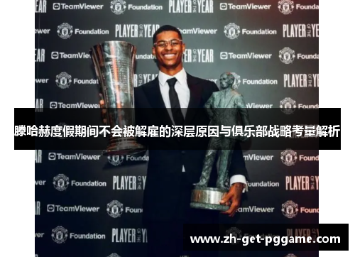 滕哈赫度假期间不会被解雇的深层原因与俱乐部战略考量解析