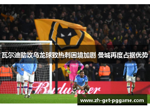 瓦尔迪助攻乌龙球致热刺困境加剧 曼城再度占据优势 瓦尔迪助攻乌龙球致热刺困境加剧 曼城再度占据优势