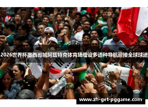 2026世界杯墨西哥城阿兹特克体育场增设多语种导航迎接全球球迷 2026世界杯墨西哥城阿兹特克体育场增设多语种导航迎接全球球迷