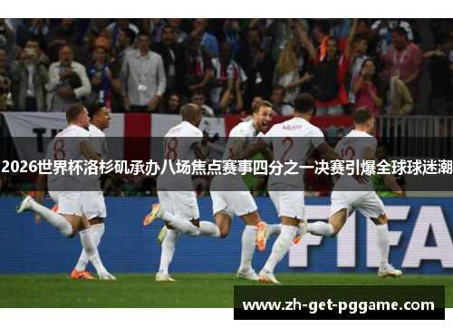 2026世界杯洛杉矶承办八场焦点赛事四分之一决赛引爆全球球迷潮 2026世界杯洛杉矶承办八场焦点赛事四分之一决赛引爆全球球迷潮