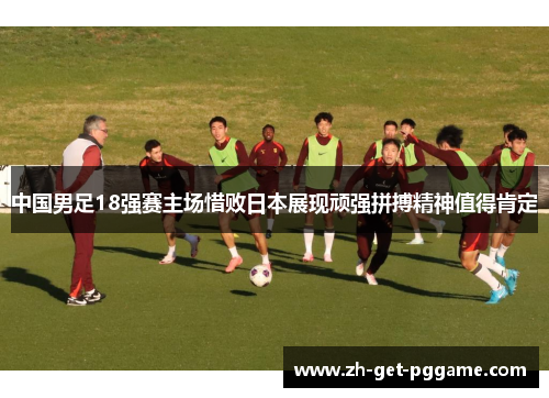 中国男足18强赛主场惜败日本展现顽强拼搏精神值得肯定 中国男足18强赛主场惜败日本展现顽强拼搏精神值得肯定
