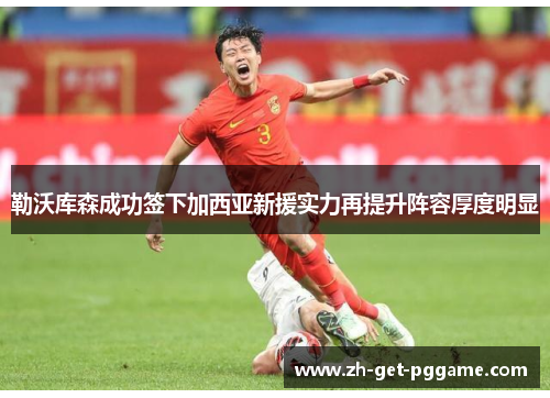 勒沃库森成功签下加西亚新援实力再提升阵容厚度明显