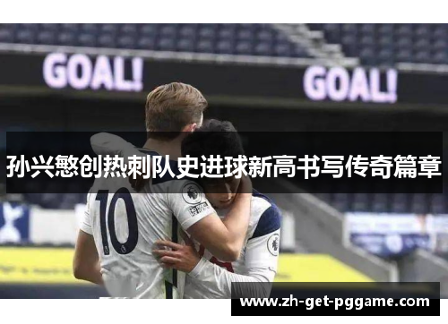孙兴慜创热刺队史进球新高书写传奇篇章