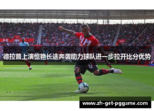 德拉普上演惊艳长途奔袭助力球队进一步拉开比分优势 德拉普上演惊艳长途奔袭助力球队进一步拉开比分优势