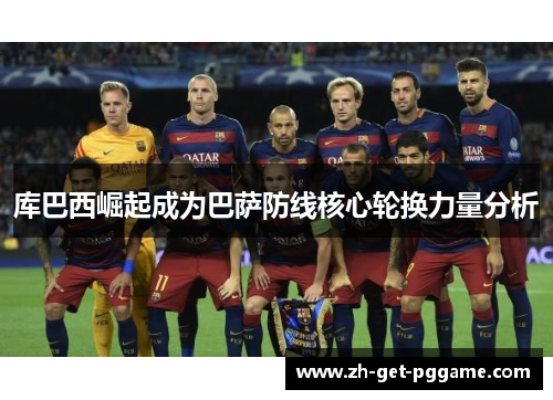 库巴西崛起成为巴萨防线核心轮换力量分析 库巴西崛起成为巴萨防线核心轮换力量分析