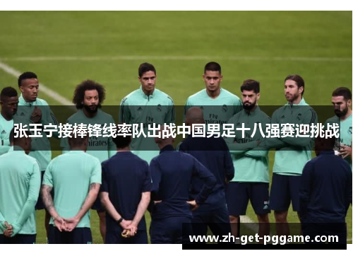 张玉宁接棒锋线率队出战中国男足十八强赛迎挑战 张玉宁接棒锋线率队出战中国男足十八强赛迎挑战