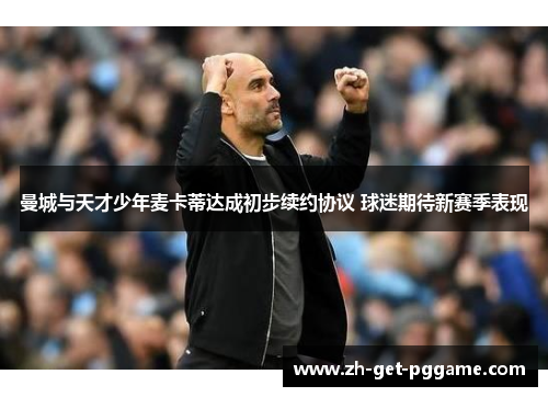 曼城与天才少年麦卡蒂达成初步续约协议 球迷期待新赛季表现